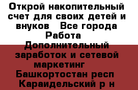 Открой накопительный счет для своих детей и внуков - Все города Работа » Дополнительный заработок и сетевой маркетинг   . Башкортостан респ.,Караидельский р-н